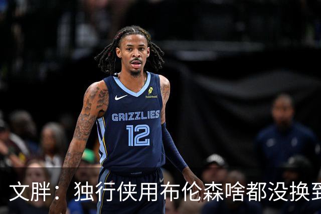 文胖：独行侠用布伦森啥都没换到 这就是他们管理层被解雇的原因